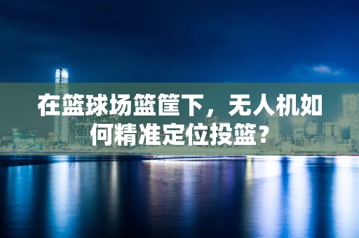 在篮球场篮筐下，无人机如何精准定位投篮？