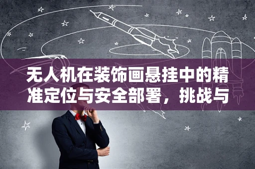 无人机在装饰画悬挂中的精准定位与安全部署，挑战与解决方案？