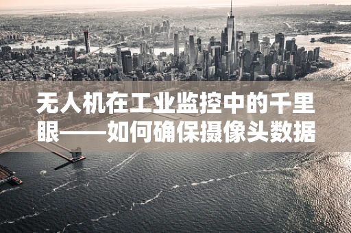 无人机在工业监控中的千里眼——如何确保摄像头数据的实时与安全？