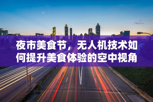 夜市美食节，无人机技术如何提升美食体验的空中视角？