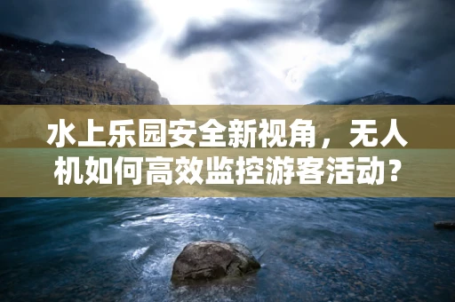 水上乐园安全新视角，无人机如何高效监控游客活动？