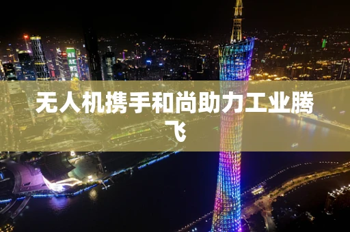 无人机携手和尚助力工业腾飞