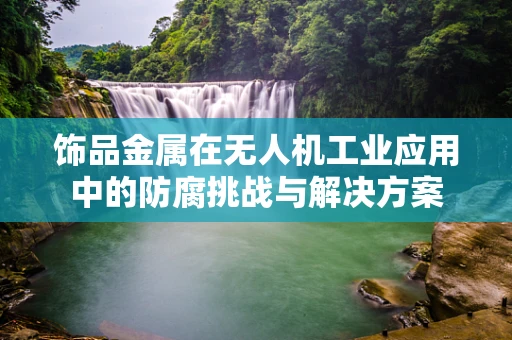 饰品金属在无人机工业应用中的防腐挑战与解决方案