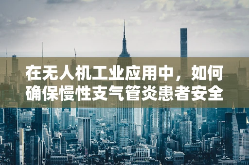 在无人机工业应用中，如何确保慢性支气管炎患者安全操作？