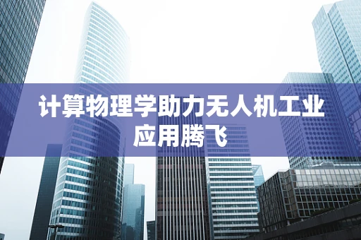 计算物理学助力无人机工业应用腾飞