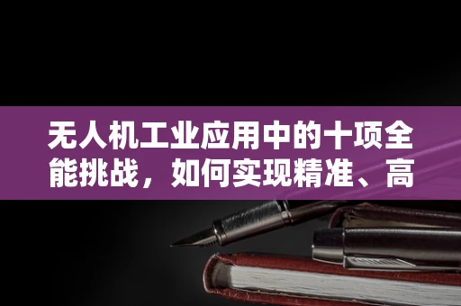 无人机工业应用中的十项全能挑战，如何实现精准、高效、智能的全面覆盖？