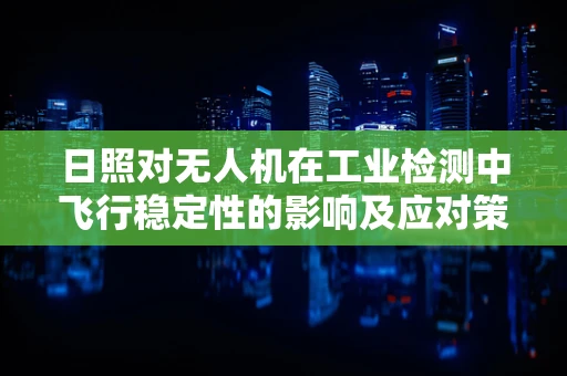 日照对无人机在工业检测中飞行稳定性的影响及应对策略