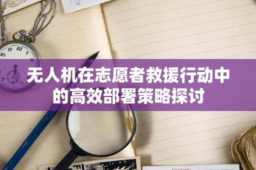 无人机在志愿者救援行动中的高效部署策略探讨