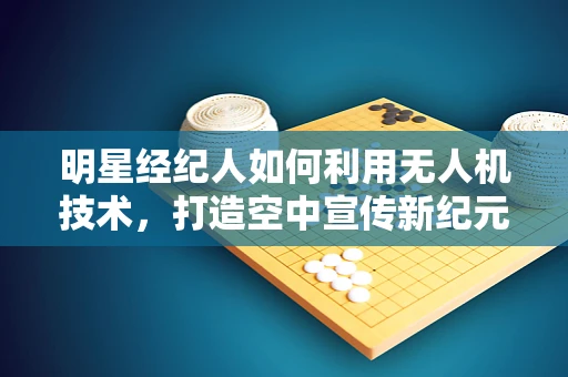 明星经纪人如何利用无人机技术，打造空中宣传新纪元？