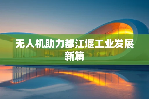 无人机助力都江堰工业发展新篇