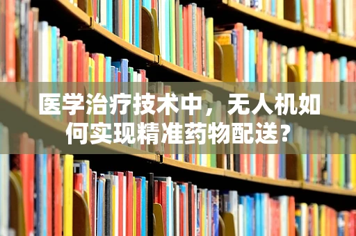 医学治疗技术中，无人机如何实现精准药物配送？
