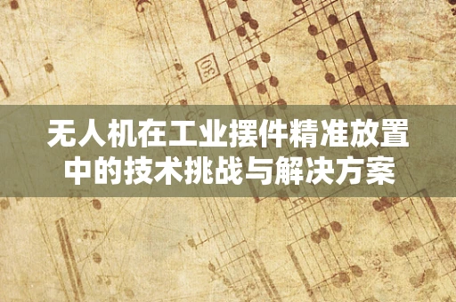 无人机在工业摆件精准放置中的技术挑战与解决方案