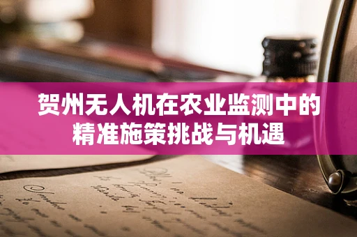 贺州无人机在农业监测中的精准施策挑战与机遇