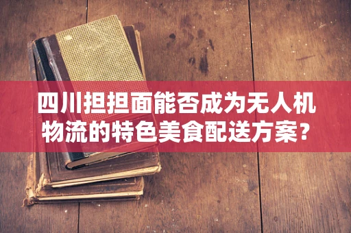 四川担担面能否成为无人机物流的特色美食配送方案？