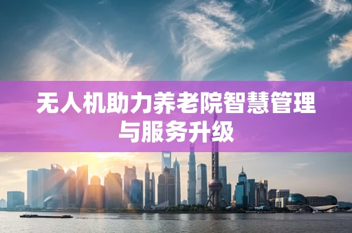 无人机助力养老院智慧管理与服务升级