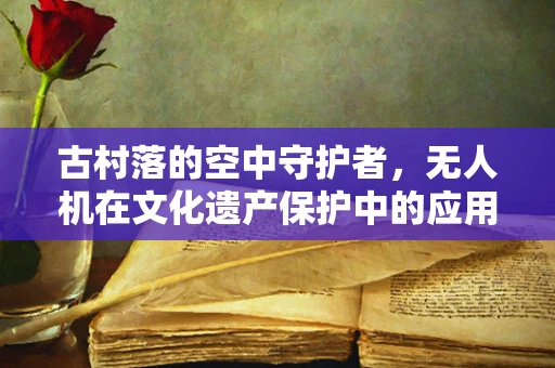 古村落的空中守护者，无人机在文化遗产保护中的应用与挑战
