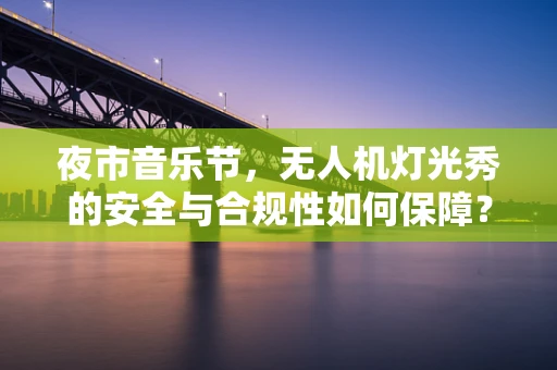 夜市音乐节，无人机灯光秀的安全与合规性如何保障？