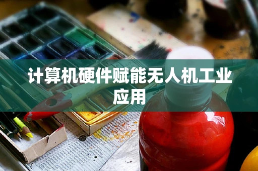 计算机硬件赋能无人机工业应用