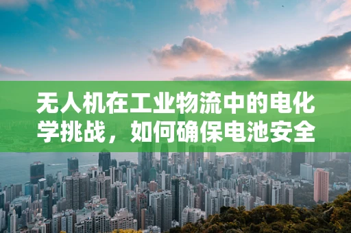无人机在工业物流中的电化学挑战，如何确保电池安全与高效？