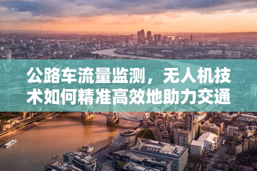 公路车流量监测，无人机技术如何精准高效地助力交通管理？