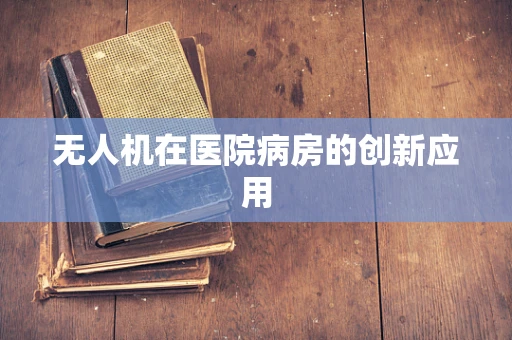 无人机在医院病房的创新应用