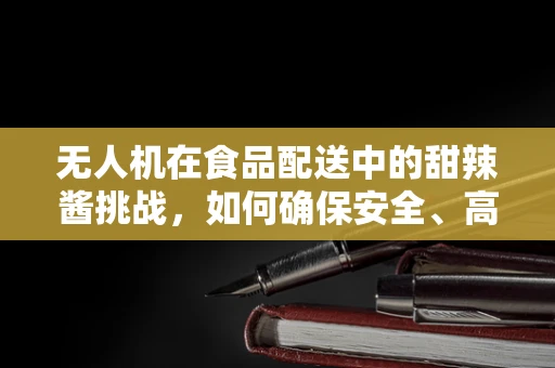 无人机在食品配送中的甜辣酱挑战，如何确保安全、高效且无损地运输？