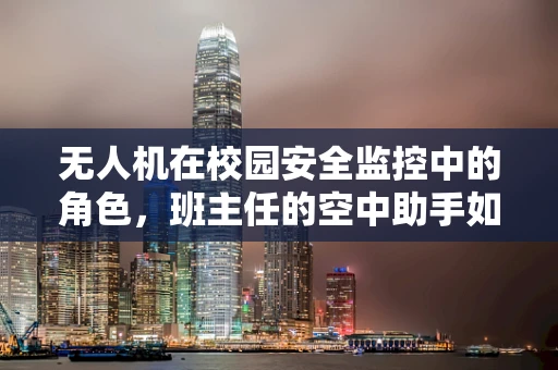 无人机在校园安全监控中的角色，班主任的空中助手如何提升校园安全管理？