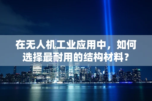 在无人机工业应用中，如何选择最耐用的结构材料？