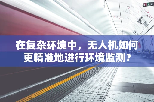 在复杂环境中，无人机如何更精准地进行环境监测？
