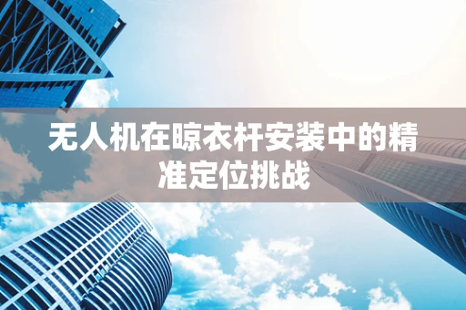 无人机在晾衣杆安装中的精准定位挑战