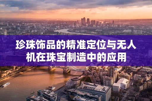 珍珠饰品的精准定位与无人机在珠宝制造中的应用