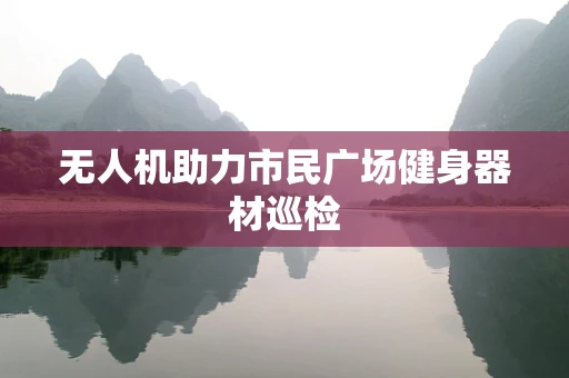 无人机助力市民广场健身器材巡检