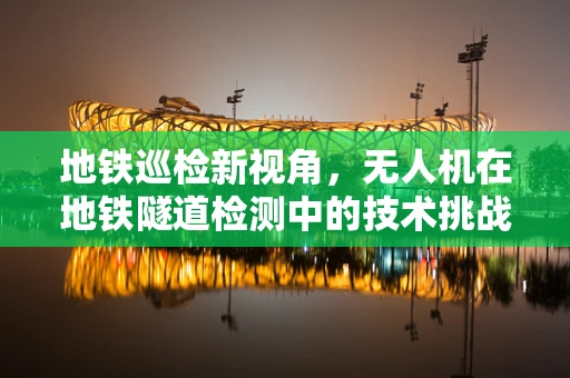 地铁巡检新视角，无人机在地铁隧道检测中的技术挑战与解决方案