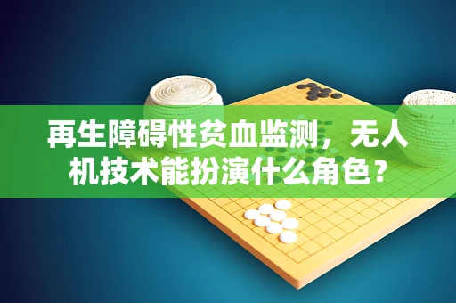 再生障碍性贫血监测，无人机技术能扮演什么角色？