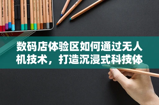 数码店体验区如何通过无人机技术，打造沉浸式科技体验？
