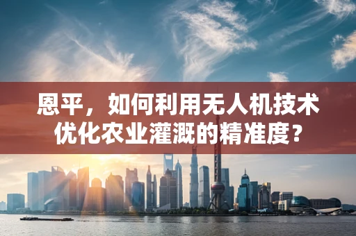 恩平，如何利用无人机技术优化农业灌溉的精准度？