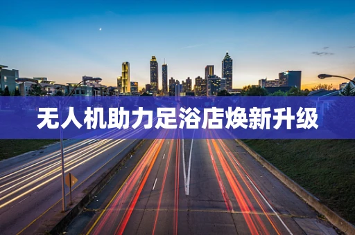 无人机助力足浴店焕新升级