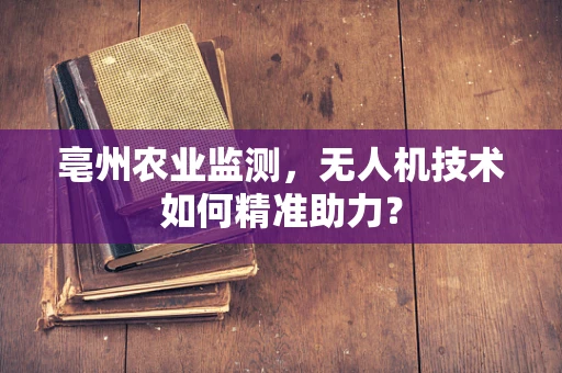 亳州农业监测，无人机技术如何精准助力？