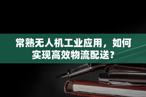 常熟无人机工业应用，如何实现高效物流配送？