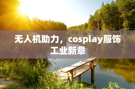 无人机助力，cosplay服饰工业新章