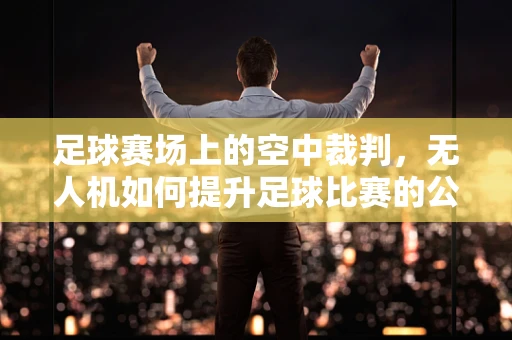 足球赛场上的空中裁判，无人机如何提升足球比赛的公正性？
