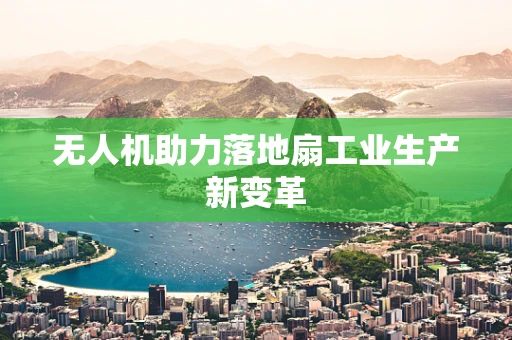 无人机助力落地扇工业生产新变革