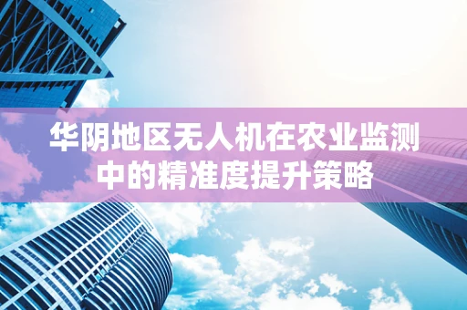 华阴地区无人机在农业监测中的精准度提升策略