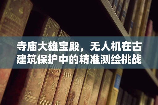 寺庙大雄宝殿，无人机在古建筑保护中的精准测绘挑战