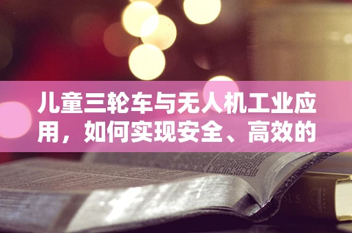 儿童三轮车与无人机工业应用，如何实现安全、高效的物流配送？