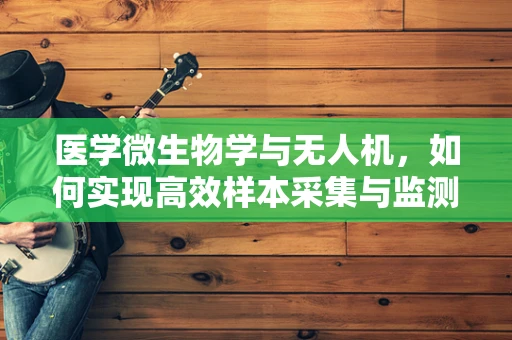 医学微生物学与无人机，如何实现高效样本采集与监测？