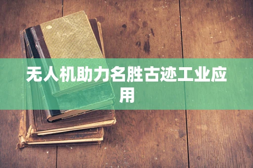 无人机助力名胜古迹工业应用