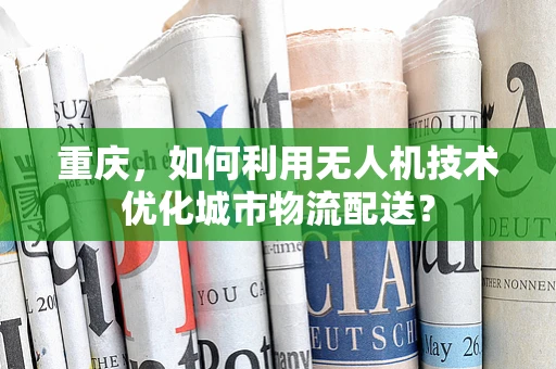 重庆，如何利用无人机技术优化城市物流配送？