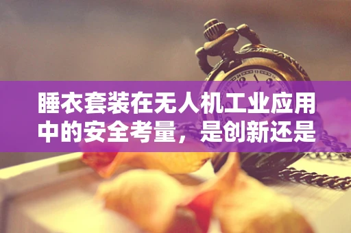 睡衣套装在无人机工业应用中的安全考量，是创新还是隐患？