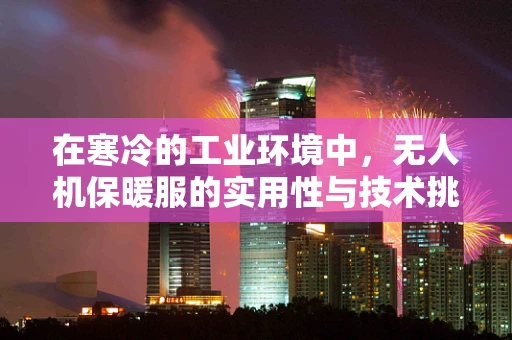 在寒冷的工业环境中，无人机保暖服的实用性与技术挑战何在？